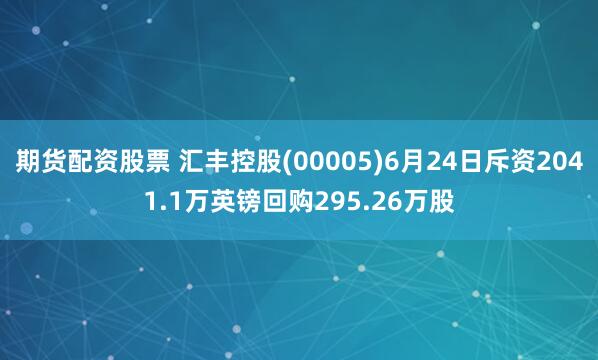 期货配资股票 汇丰控股(00005)6月24日斥资2041.1万英镑回购295.26万股