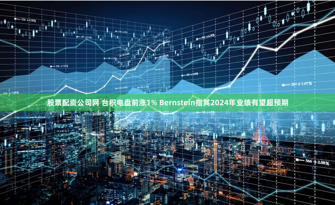 股票配资公司网 台积电盘前涨1% Bernstein指其2024年业绩有望超预期