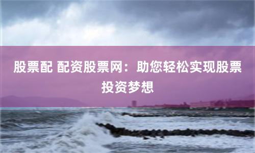 股票配 配资股票网：助您轻松实现股票投资梦想