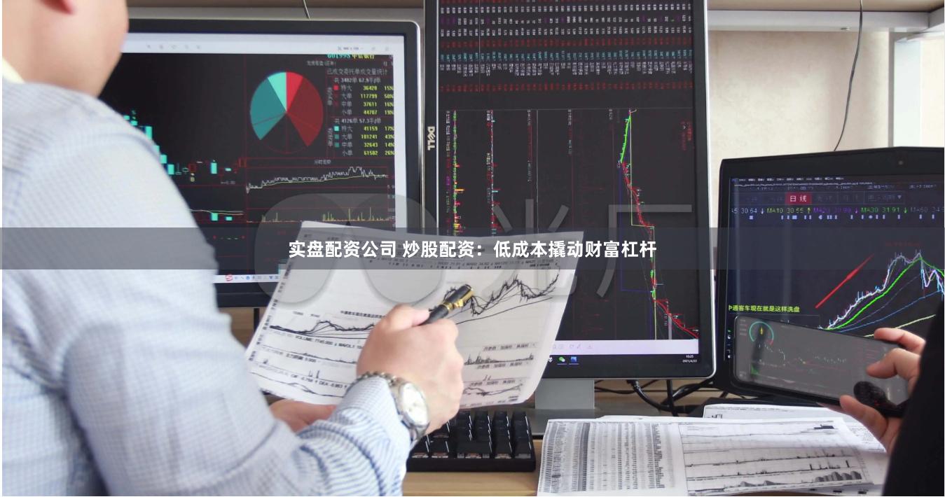 实盘配资公司 炒股配资：低成本撬动财富杠杆
