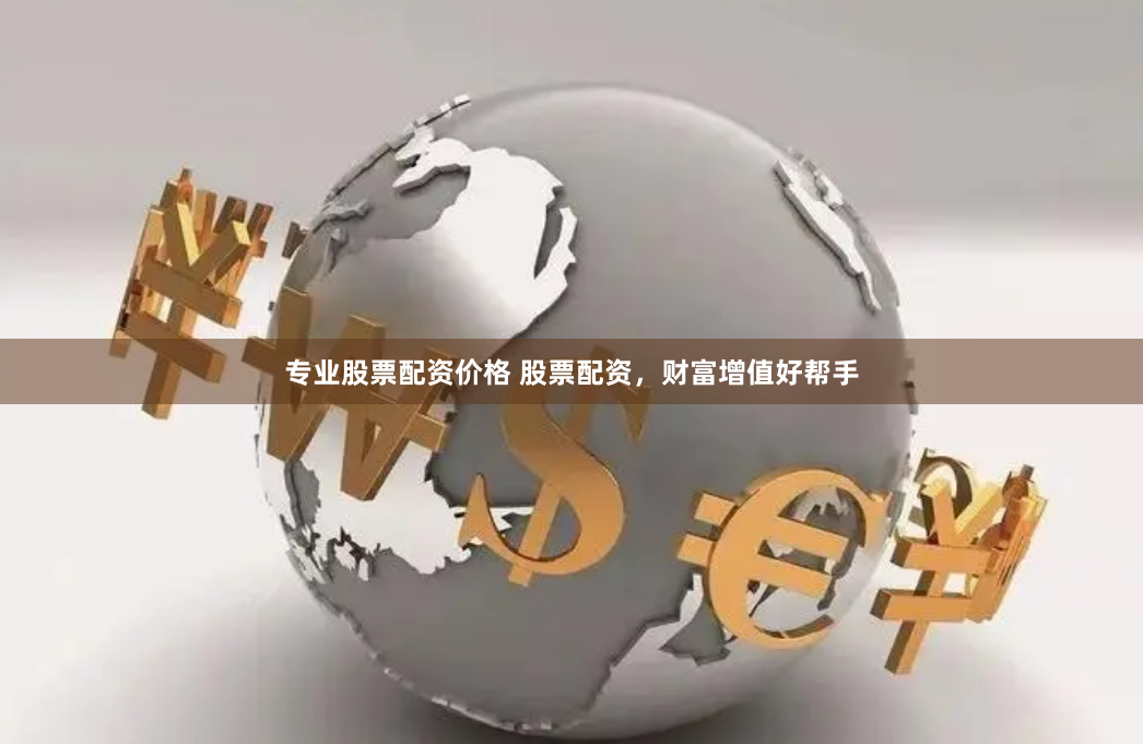 专业股票配资价格 股票配资，财富增值好帮手