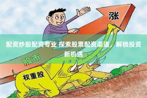 配资炒股配资专业 探索股票配资渠道，解锁投资新机遇