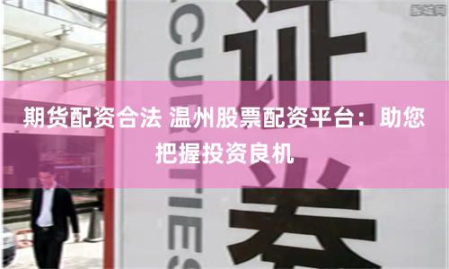 期货配资合法 温州股票配资平台：助您把握投资良机