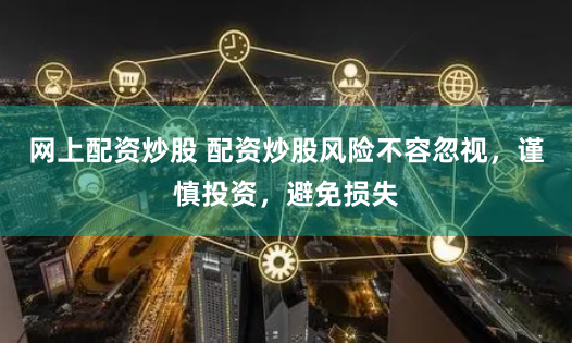 网上配资炒股 配资炒股风险不容忽视，谨慎投资，避免损失