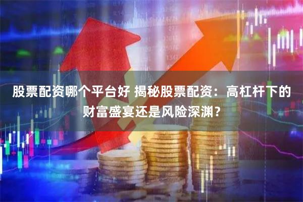 股票配资哪个平台好 揭秘股票配资：高杠杆下的财富盛宴还是风险深渊？