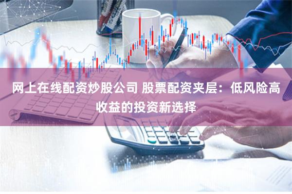 网上在线配资炒股公司 股票配资夹层：低风险高收益的投资新选择