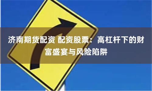 济南期货配资 配资股票：高杠杆下的财富盛宴与风险陷阱