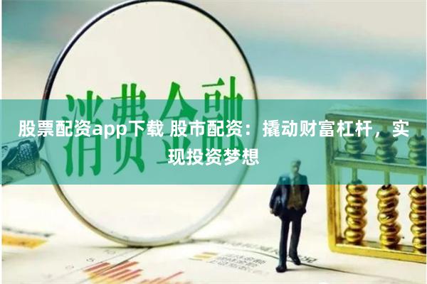 股票配资app下载 股市配资：撬动财富杠杆，实现投资梦想