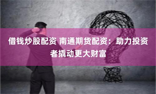 借钱炒股配资 南通期货配资：助力投资者撬动更大财富