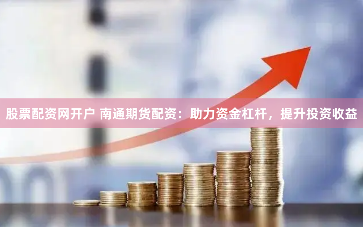 股票配资网开户 南通期货配资：助力资金杠杆，提升投资收益