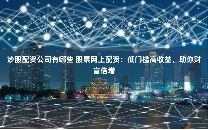 炒股配资公司有哪些 股票网上配资：低门槛高收益，助你财富倍增