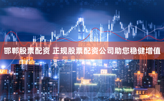邯郸股票配资 正规股票配资公司助您稳健增值