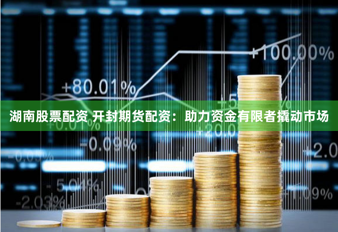 湖南股票配资 开封期货配资：助力资金有限者撬动市场