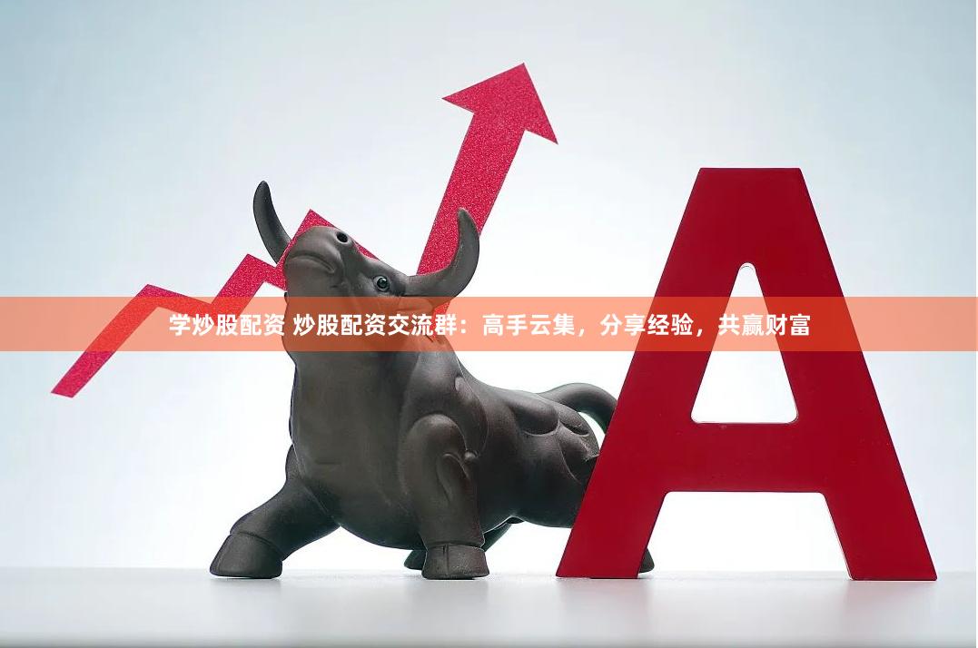 学炒股配资 炒股配资交流群：高手云集，分享经验，共赢财富