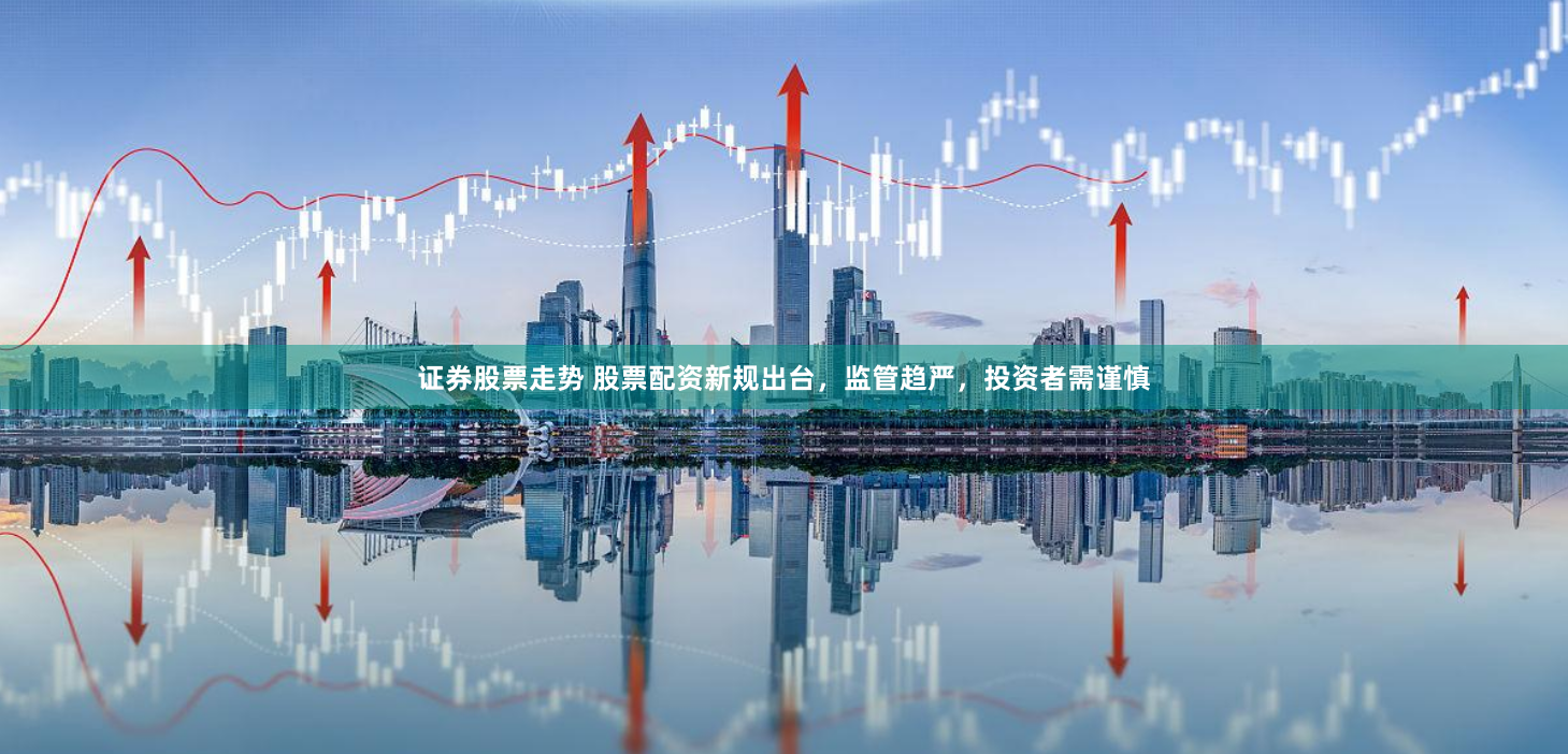 证券股票走势 股票配资新规出台，监管趋严，投资者需谨慎