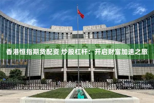 香港恒指期货配资 炒股杠杆：开启财富加速之旅