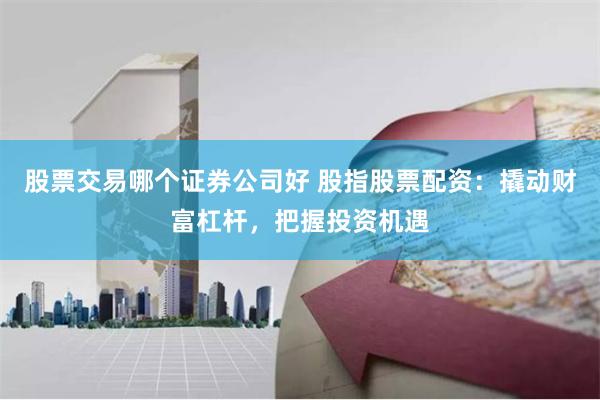 股票交易哪个证券公司好 股指股票配资：撬动财富杠杆，把握投资机遇