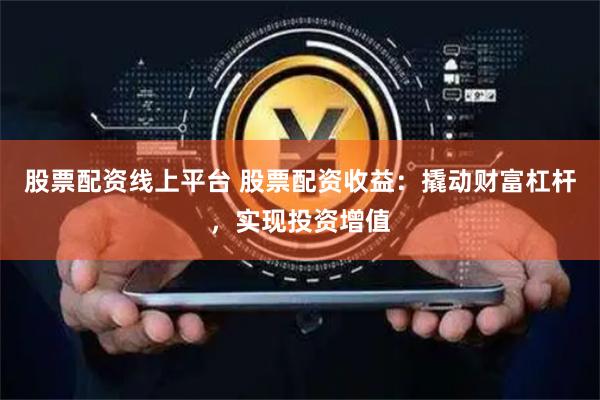 股票配资线上平台 股票配资收益：撬动财富杠杆，实现投资增值