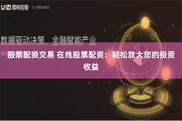 股票配资交易 在线股票配资：轻松放大您的投资收益