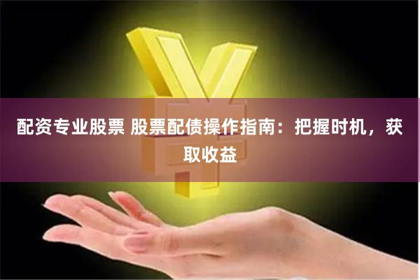 配资专业股票 股票配债操作指南：把握时机，获取收益