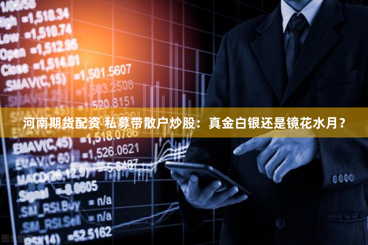 河南期货配资 私募带散户炒股：真金白银还是镜花水月？