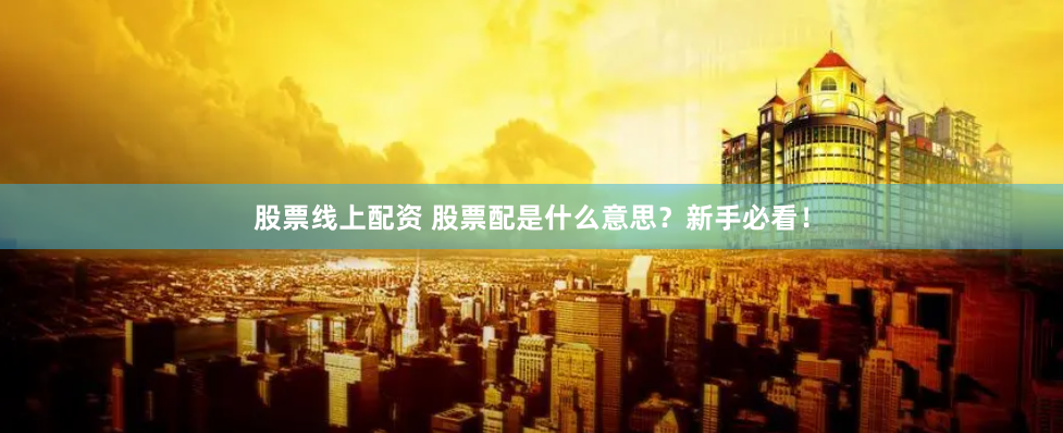 股票线上配资 股票配是什么意思？新手必看！