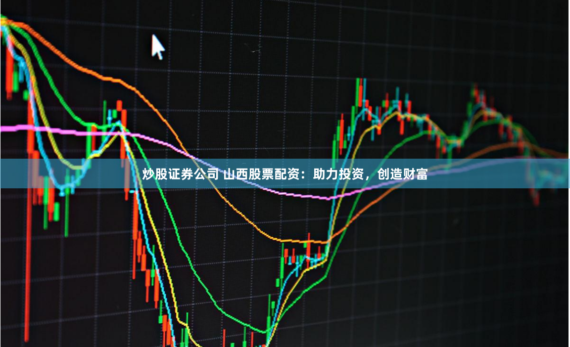 炒股证券公司 山西股票配资：助力投资，创造财富