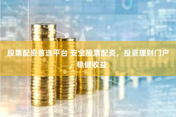 股票配资首选平台 安全股票配资，投资理财门户，稳健收益