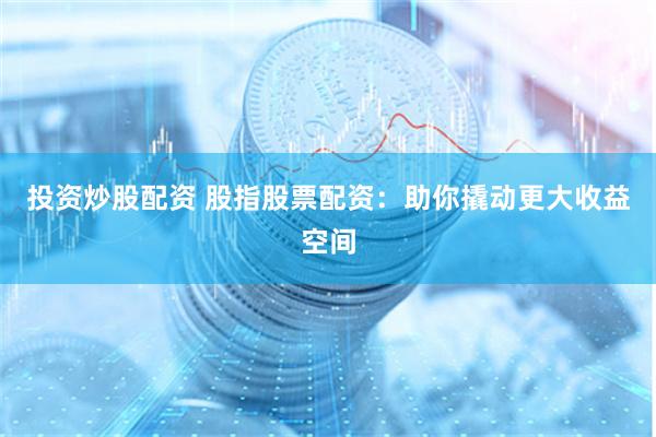 投资炒股配资 股指股票配资：助你撬动更大收益空间