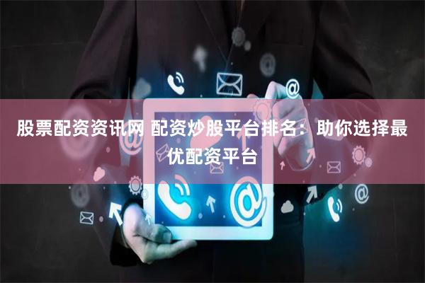 股票配资资讯网 配资炒股平台排名：助你选择最优配资平台
