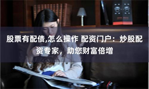 股票有配债,怎么操作 配资门户：炒股配资专家，助您财富倍增