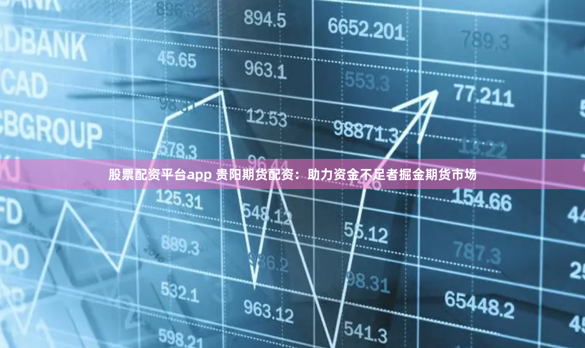 股票配资平台app 贵阳期货配资：助力资金不足者掘金期货市场