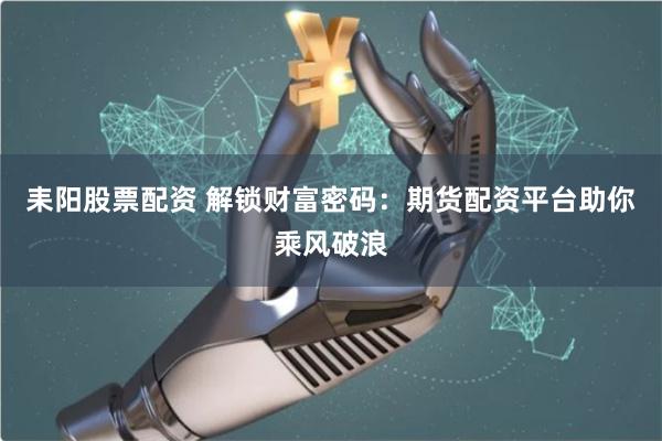 耒阳股票配资 解锁财富密码：期货配资平台助你乘风破浪
