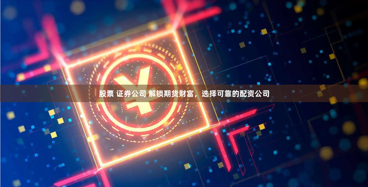 股票 证券公司 解锁期货财富，选择可靠的配资公司