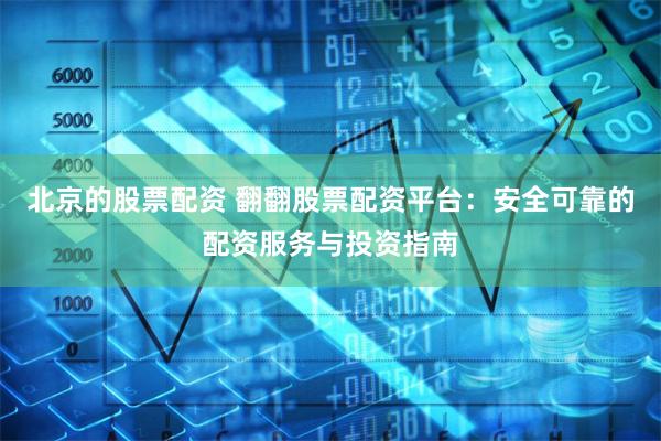 北京的股票配资 翻翻股票配资平台：安全可靠的配资服务与投资指南