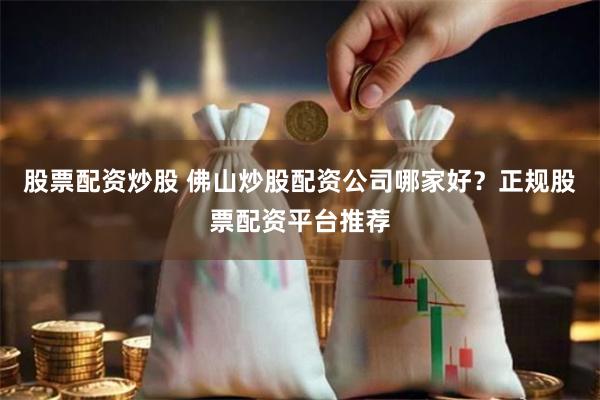 股票配资炒股 佛山炒股配资公司哪家好？正规股票配资平台推荐
